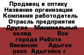 Продавец в оптику › Название организации ­ Компания-работодатель › Отрасль предприятия ­ Другое › Минимальный оклад ­ 16 000 - Все города Работа » Вакансии   . Адыгея респ.,Адыгейск г.